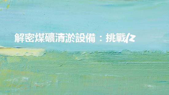 解密煤礦清淤設備：挑戰(zhàn)與機遇何在？